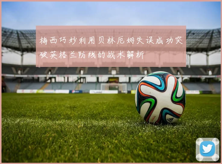 梅西巧妙利用贝林厄姆失误成功突破英格兰防线的战术解析