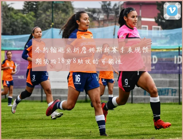 乔约翰逊分析詹姆斯新赛季表现预期场均18分8助攻的可能性