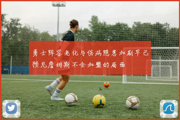 勇士阵容老化与伤病隐患加剧早已预见詹姆斯不会加盟的局面