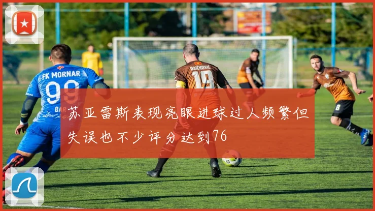 苏亚雷斯表现亮眼进球过人频繁但失误也不少评分达到76