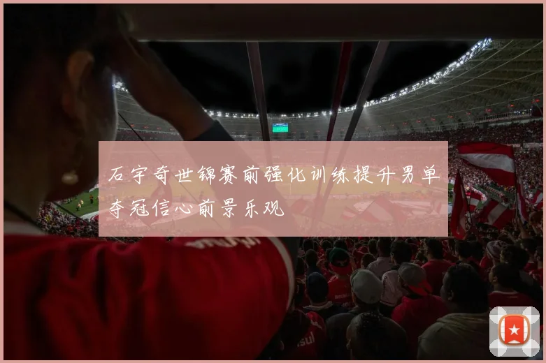 石宇奇世锦赛前强化训练提升男单夺冠信心前景乐观