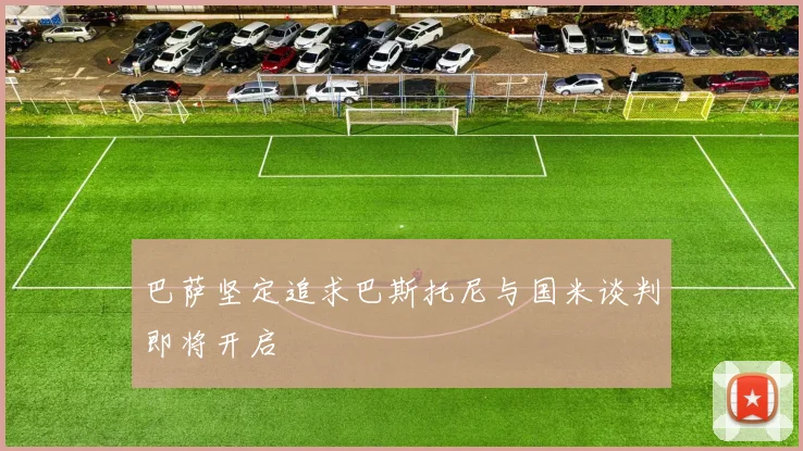 巴萨坚定追求巴斯托尼与国米谈判即将开启