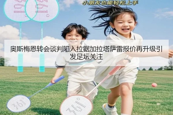 奥斯梅恩转会谈判陷入拉锯加拉塔萨雷报价再升级引发足坛关注
